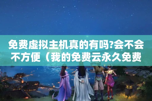 免费虚拟主机真的有吗?会不会不方便（我的免费云永久免费虚拟主机）
