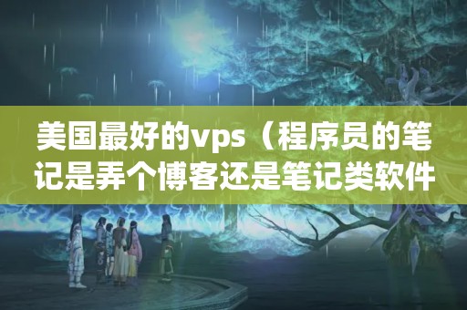 美国最好的vps（程序员的笔记是弄个博客还是笔记类软件还是买一个纸质笔记本呢?）