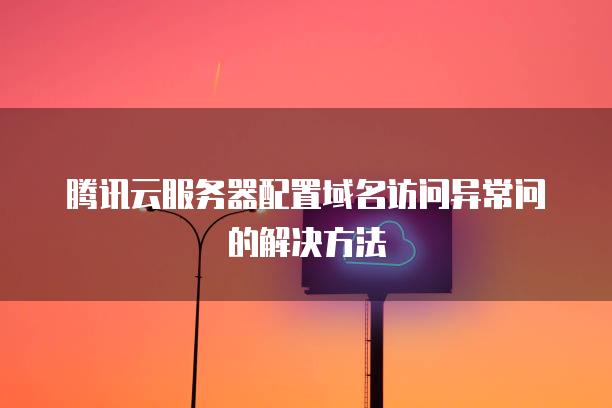 腾讯云<strong>服务器</strong>配置域名访问异常问的解决方法