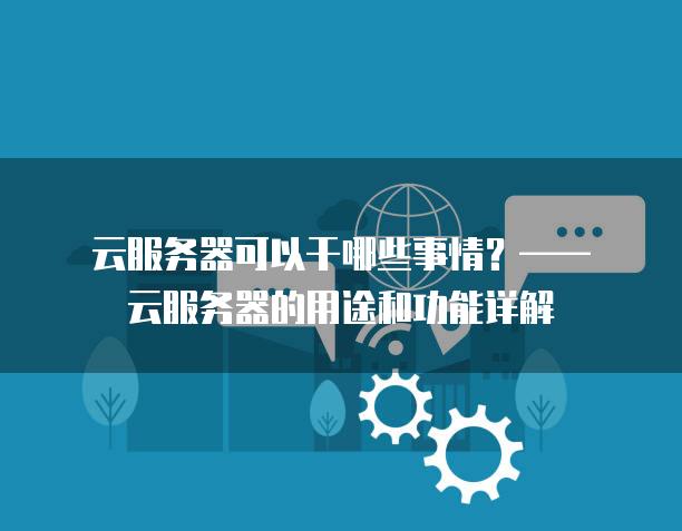 云<strong>服务器</strong>可以干哪些事情？——云<strong>服务器</strong>的用途和功能详解