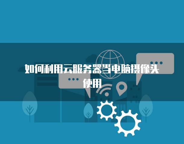 如何利用云<strong>服务器</strong>当电脑摄像头使用