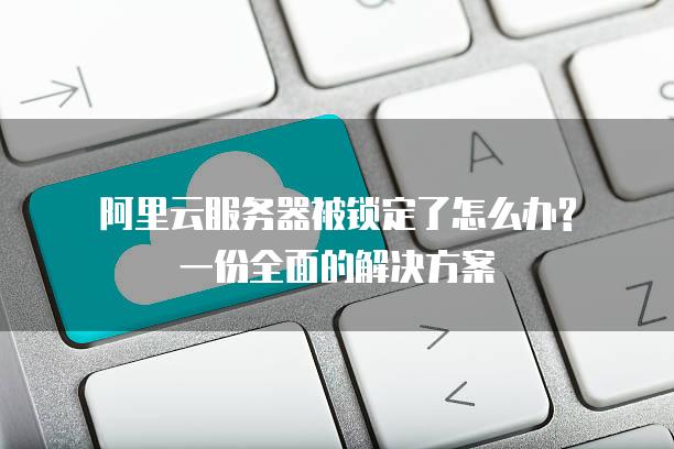 阿里云<strong>服务器</strong>被锁定了怎么办?一份全面的解决方案