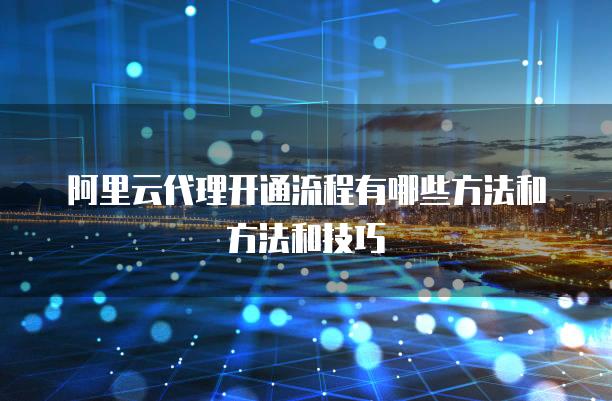 阿里云代理开通流程有哪些方法和方法和技巧