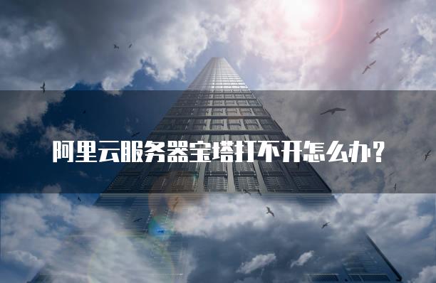 阿里云<strong>服务器</strong>宝塔打不开怎么办？