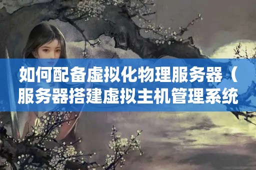 如何配备虚拟化物理<strong>服务器</strong>（<strong>服务器</strong>搭建虚拟主机管理系统教程?）