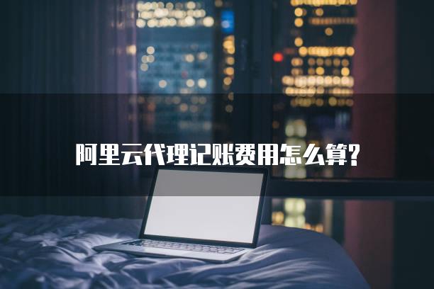 阿里云代理记账费用怎么算?