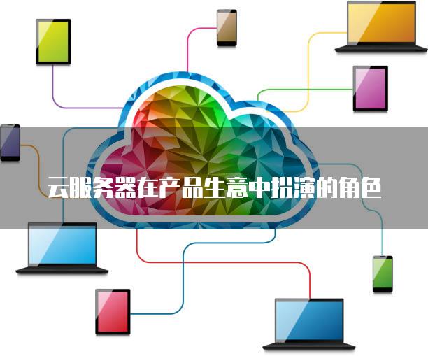 云<strong>服务器</strong>在产品生意中扮演的角色