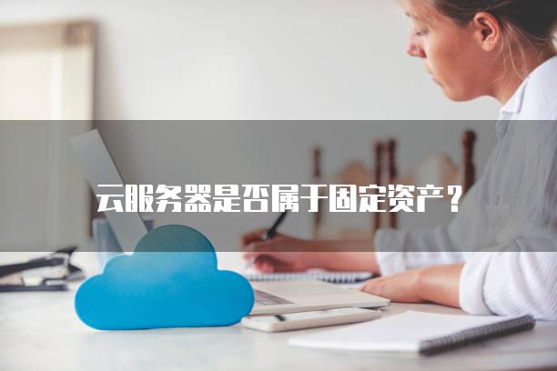云<strong>服务器</strong>是否属于固定资产？