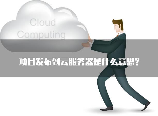 项目发布到云<strong>服务器</strong>是什么意思？