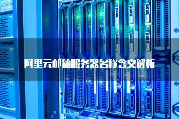 阿里云邮箱<strong>服务器</strong>名称含义解析