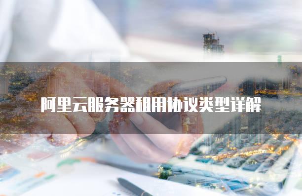 阿里云<strong>服务器</strong>租用协议类型详解
