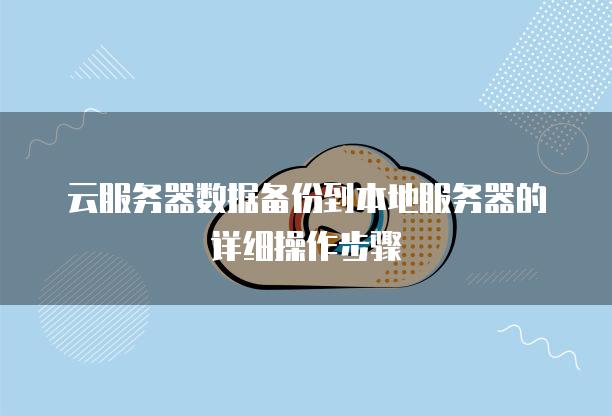 云<strong>服务器</strong>数据备份到本地<strong>服务器</strong>的详细操作步骤