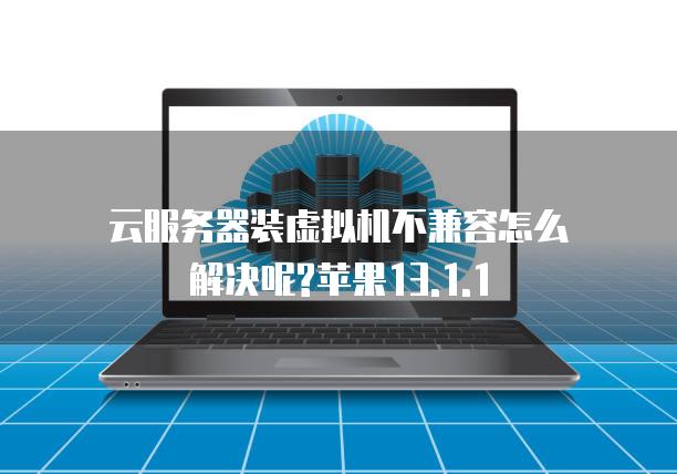 云<strong>服务器</strong>装虚拟机不兼容怎么解决呢?苹果13.1.1