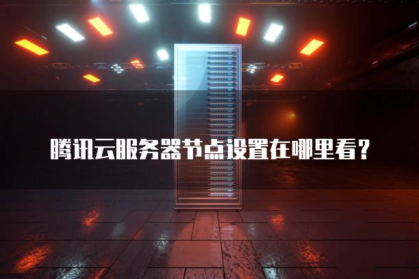 腾讯云<strong>服务器</strong>节点设置在哪里看？
