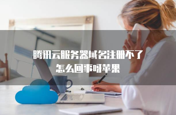 腾讯云<strong>服务器</strong>域名注册不了怎么回事呀苹果