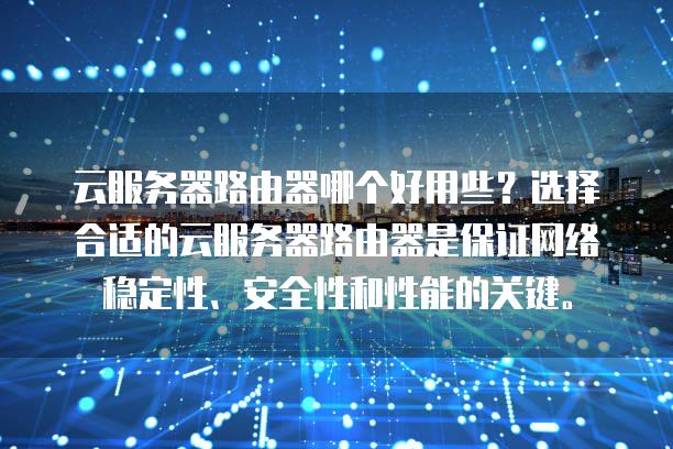 云<strong>服务器</strong>路由器哪个好用些？选择合适的云<strong>服务器</strong>路由器是保证网络稳定性、安全性和性能的关键。