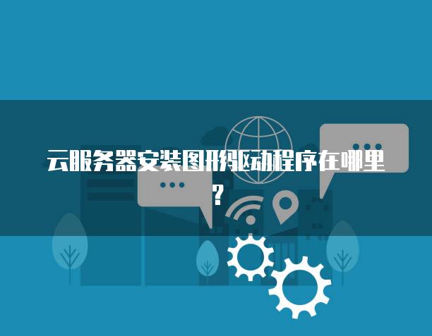云<strong>服务器</strong>安装图形驱动程序在哪里？