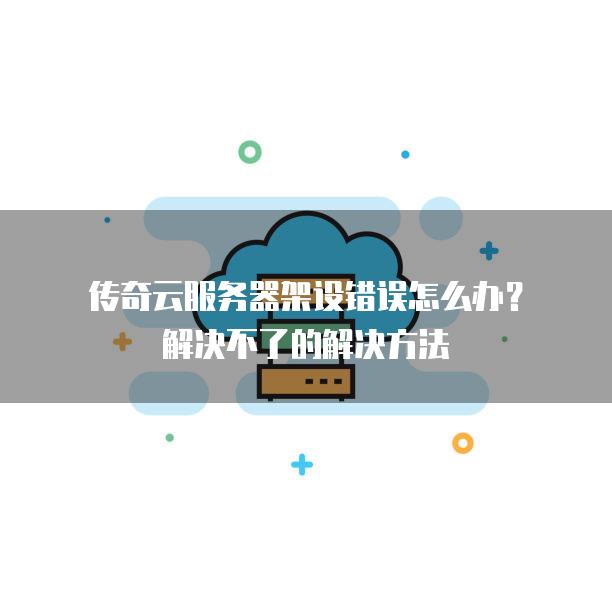 传奇云<strong>服务器</strong>架设错误怎么办？解决不了的解决方法