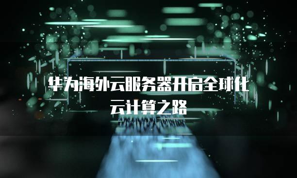 华为海外云<strong>服务器</strong>开启全球化云计算之路