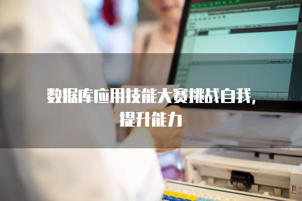 数据库应用技能大赛挑战自我，提升能力