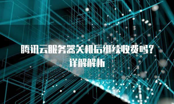 腾讯云<strong>服务器</strong>关机后继续收费吗？详解解析
