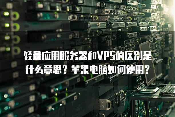 轻量应用<strong>服务器</strong>和VPS的区别是什么意思？苹果电脑如何使用？
