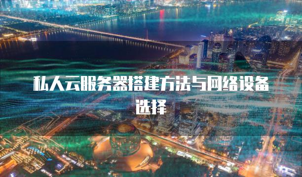私人云<strong>服务器</strong>搭建方法与网络设备选择