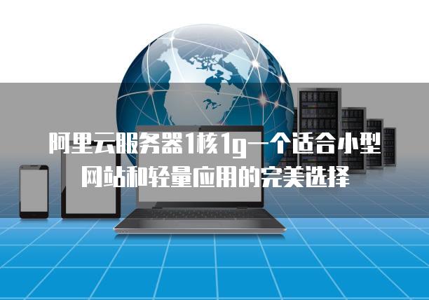 阿里云<strong>服务器</strong>1核1g一个适合小型网站和轻量应用的完美选择