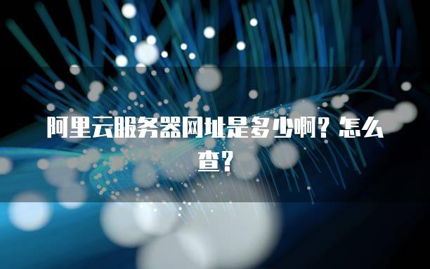 阿里云<strong>服务器</strong>网址是多少啊？怎么查？