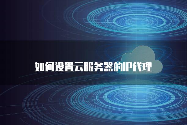 如何设置云<strong>服务器</strong>的IP代理