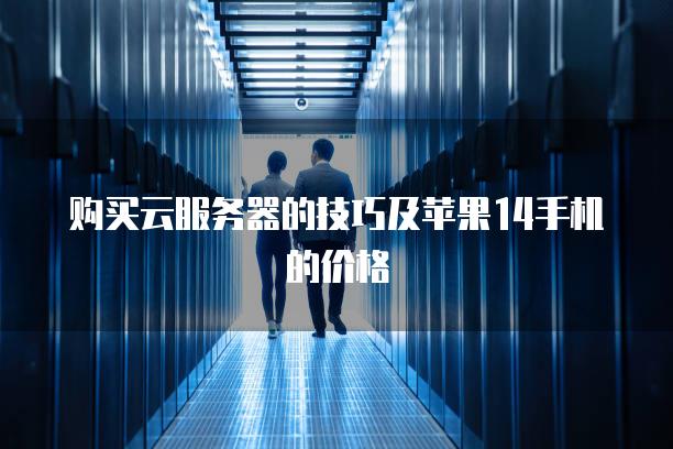 购买云<strong>服务器</strong>的技巧及苹果14手机的价格