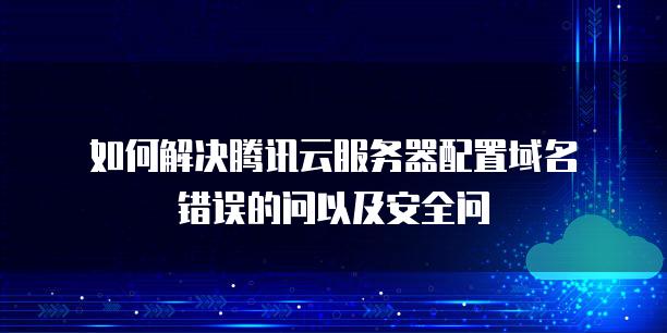 如何解决腾讯云<strong>服务器</strong>配置域名错误的问以及安全问