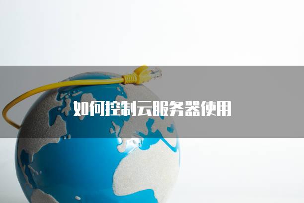 如何控制云<strong>服务器</strong>使用