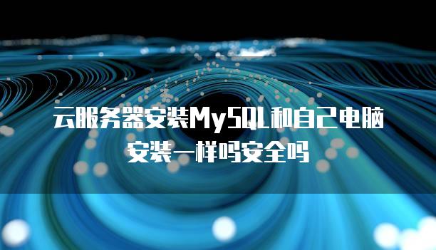 云<strong>服务器</strong>安装MySQL和自己电脑安装一样吗安全吗