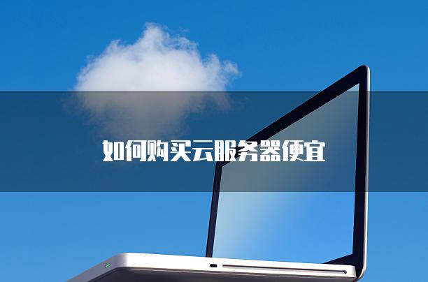 如何购买云<strong>服务器</strong>便宜