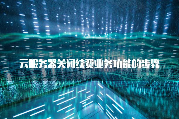云<strong>服务器</strong>关闭续费业务功能的步骤