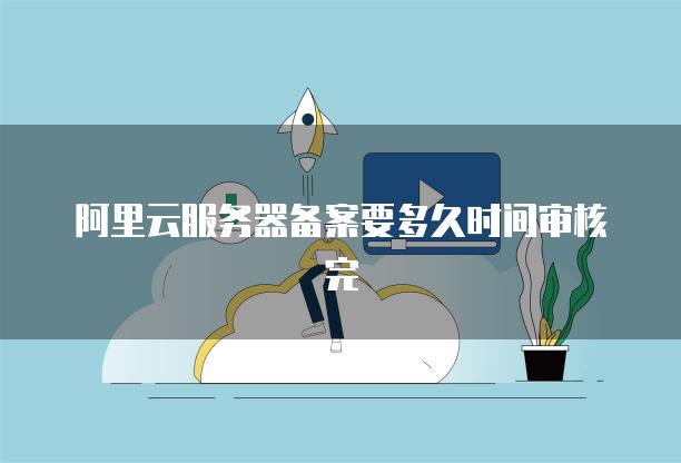 阿里云<strong>服务器</strong>备案要多久时间审核完