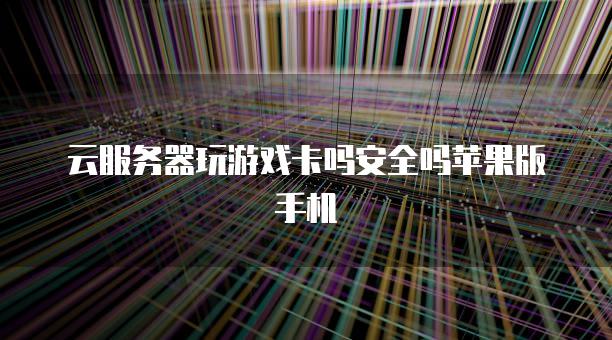 云<strong>服务器</strong>玩游戏卡吗安全吗苹果版手机