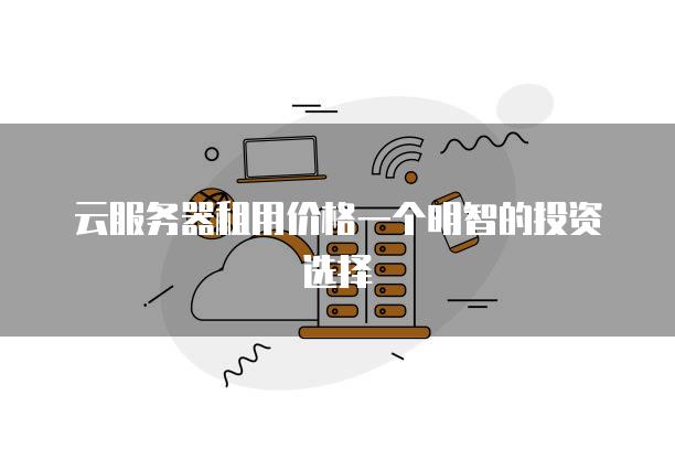 云<strong>服务器</strong>租用价格一个明智的投资选择