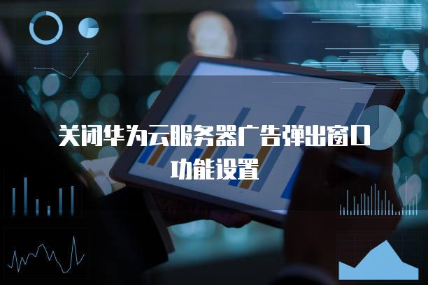 关闭华为云<strong>服务器</strong>广告弹出窗口功能设置