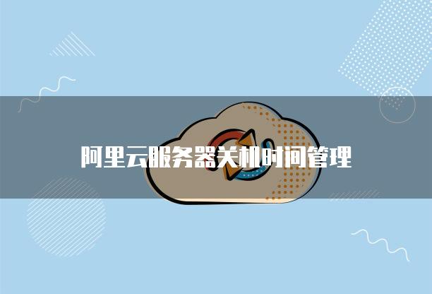 阿里云<strong>服务器</strong>关机时间管理