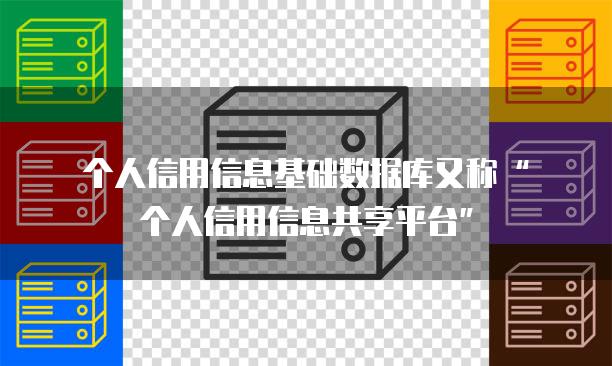 个人信用信息基础数据库又称“个人信用信息共享平台”
