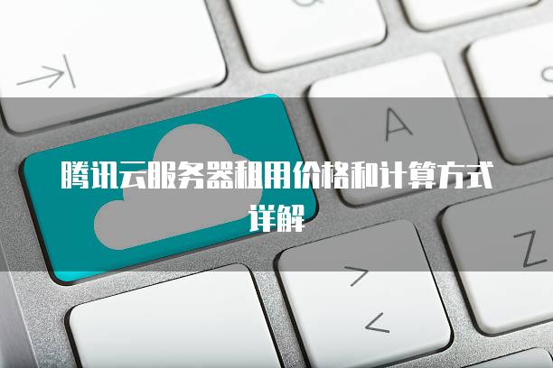 腾讯云服务器租用价格和计算方式详解