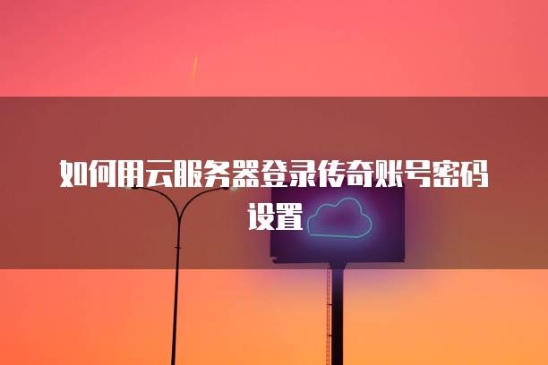 如何用云<strong>服务器</strong>登录传奇账号密码设置