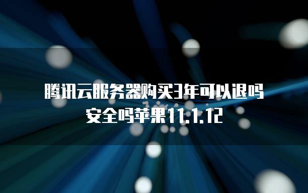 腾讯云<strong>服务器</strong>购买3年可以退吗安全吗苹果11.1.12