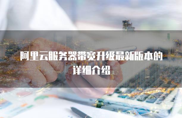 阿里云<strong>服务器</strong>带宽升级最新版本的详细介绍