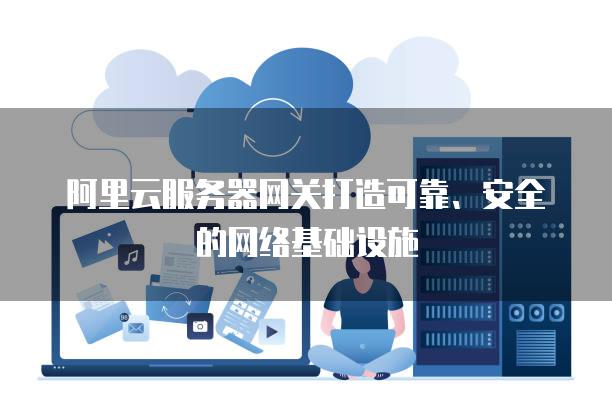 阿里云<strong>服务器</strong>网关打造可靠、安全的网络基础设施