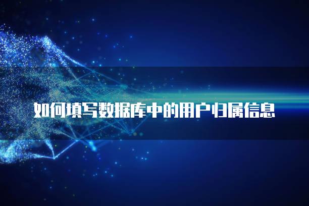 如何填写数据库中的用户归属信息