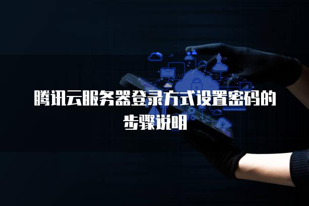 腾讯云服务器登录方式设置密码的步骤说明