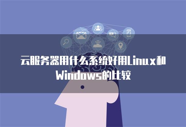云<strong>服务器</strong>用什么系统好用Linux和Windows的比较